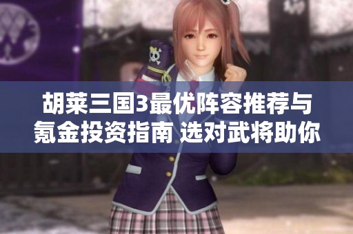 胡莱三国3最优阵容推荐与氪金投资指南 选对武将助你称霸战场