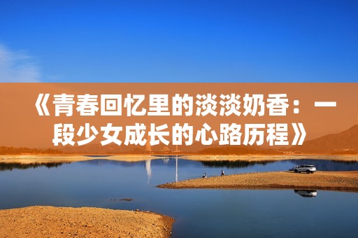 《青春回忆里的淡淡奶香：一段少女成长的心路历程》