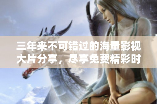 三年来不可错过的海量影视大片分享，尽享免费精彩时光