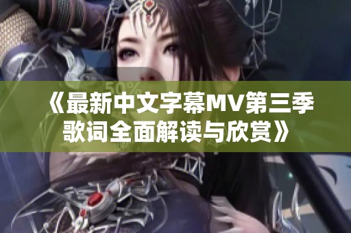 《最新中文字幕MV第三季歌词全面解读与欣赏》