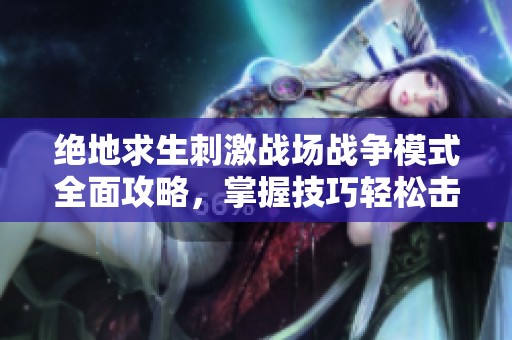 绝地求生刺激战场战争模式全面攻略，掌握技巧轻松击败LYB伏地魔游戏高手