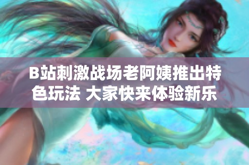 B站刺激战场老阿姨推出特色玩法 大家快来体验新乐趣