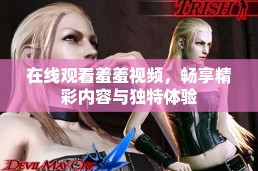 在线观看羞羞视频，畅享精彩内容与独特体验