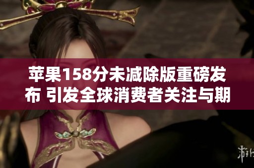 苹果158分未减除版重磅发布 引发全球消费者关注与期待