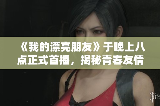 《我的漂亮朋友》于晚上八点正式首播，揭秘青春友情的真谛