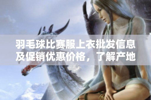 羽毛球比赛服上衣批发信息及促销优惠价格，了解产地与质量保证的最佳选择