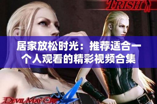 居家放松时光：推荐适合一个人观看的精彩视频合集