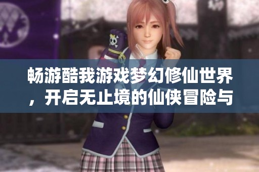 畅游酷我游戏梦幻修仙世界，开启无止境的仙侠冒险与神奇旅程探寻奇迹之路