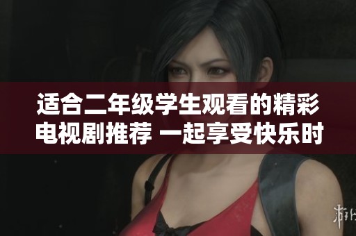 适合二年级学生观看的精彩电视剧推荐 一起享受快乐时光