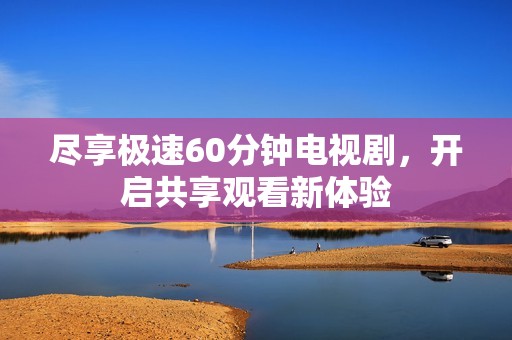 尽享极速60分钟电视剧，开启共享观看新体验