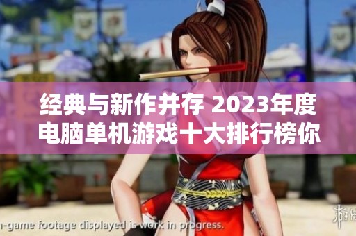 经典与新作并存 2023年度电脑单机游戏十大排行榜你体验过哪些游戏呢