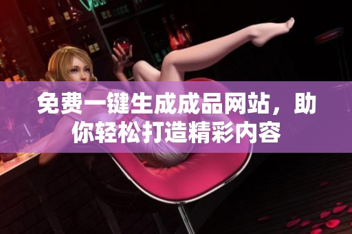 免费一键生成成品网站，助你轻松打造精彩内容