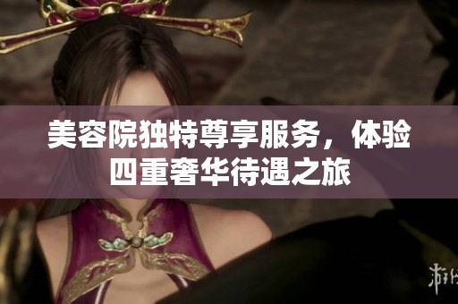 美容院独特尊享服务，体验四重奢华待遇之旅