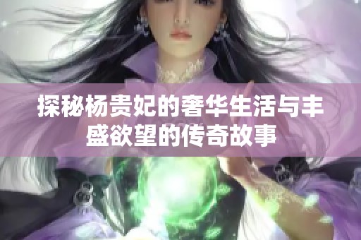 探秘杨贵妃的奢华生活与丰盛欲望的传奇故事