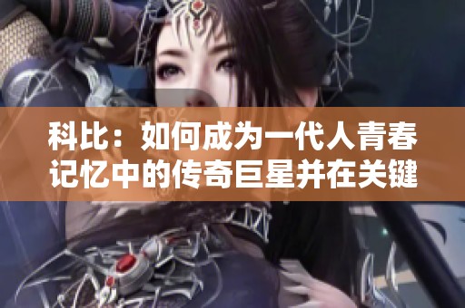 科比：如何成为一代人青春记忆中的传奇巨星并在关键时刻主宰比赛