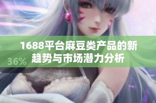 1688平台麻豆类产品的新趋势与市场潜力分析