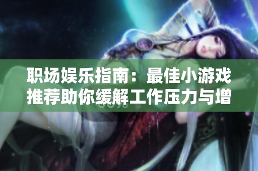 职场娱乐指南：最佳小游戏推荐助你缓解工作压力与增进同事关系