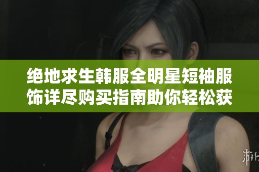 绝地求生韩服全明星短袖服饰详尽购买指南助你轻松获取心仪装备