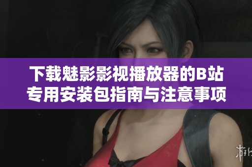 下载魅影影视播放器的B站专用安装包指南与注意事项