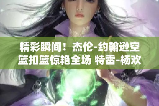 精彩瞬间！杰伦-约翰逊空篮扣篮惊艳全场 特雷-杨欢乐摆姿庆祝炫酷时刻
