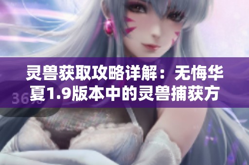 灵兽获取攻略详解：无悔华夏1.9版本中的灵兽捕获方法全解析