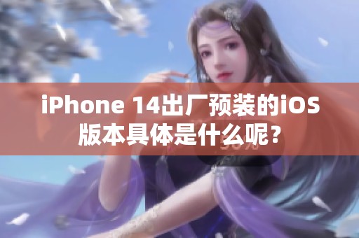 iPhone 14出厂预装的iOS版本具体是什么呢？