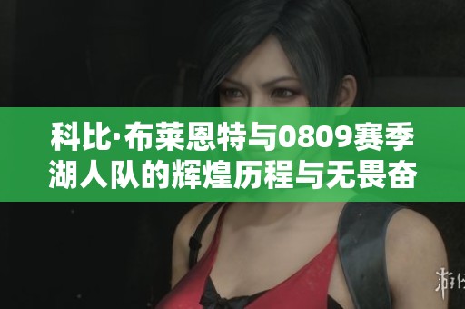 科比·布莱恩特与0809赛季湖人队的辉煌历程与无畏奋斗精神的传奇故事