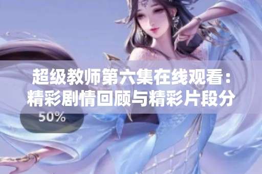 超级教师第六集在线观看：精彩剧情回顾与精彩片段分享
