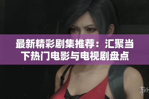 最新精彩剧集推荐：汇聚当下热门电影与电视剧盘点