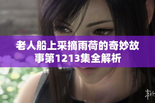 老人船上采摘雨荷的奇妙故事第1213集全解析