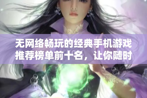 无网络畅玩的经典手机游戏推荐榜单前十名，让你随时随地享受游戏乐趣