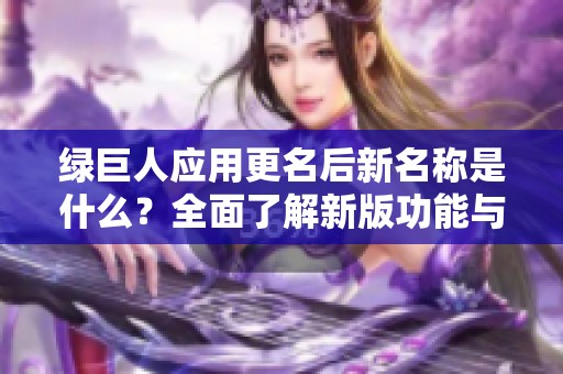 绿巨人应用更名后新名称是什么？全面了解新版功能与特点
