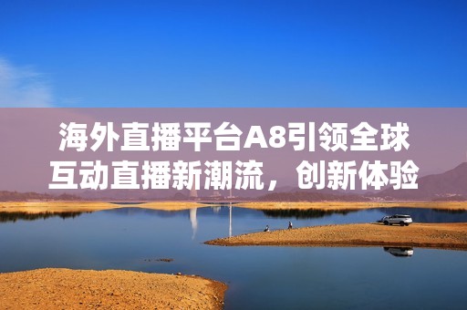 海外直播平台A8引领全球互动直播新潮流，创新体验备受关注
