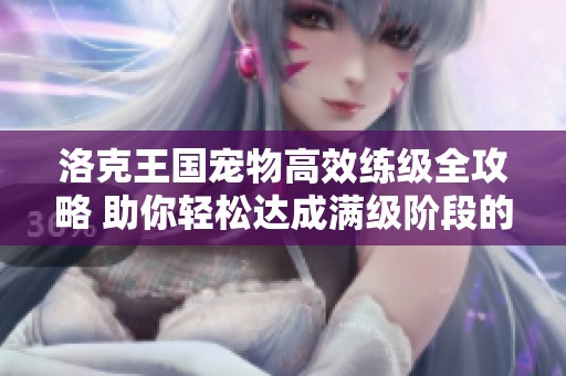洛克王国宠物高效练级全攻略 助你轻松达成满级阶段的最佳策略分享