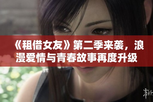 《租借女友》第二季来袭，浪漫爱情与青春故事再度升级！