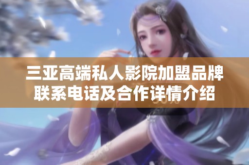 三亚高端私人影院加盟品牌联系电话及合作详情介绍
