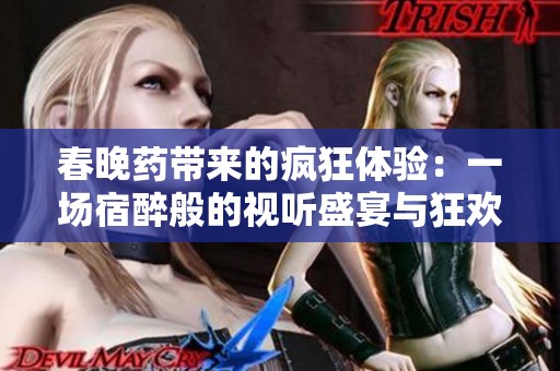 春晚药带来的疯狂体验：一场宿醉般的视听盛宴与狂欢感受