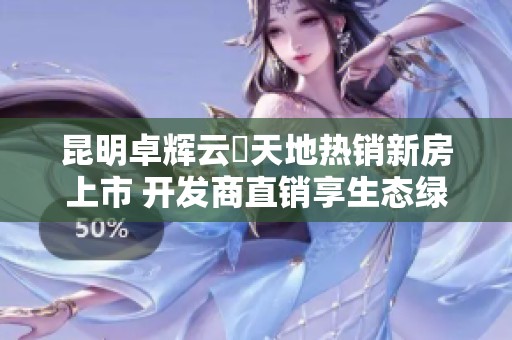 昆明卓辉云璟天地热销新房上市 开发商直销享生态绿地优先选择机会