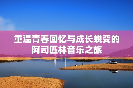重温青春回忆与成长蜕变的阿司匹林音乐之旅