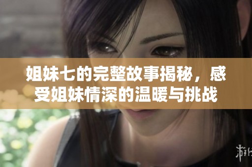 姐妹七的完整故事揭秘，感受姐妹情深的温暖与挑战