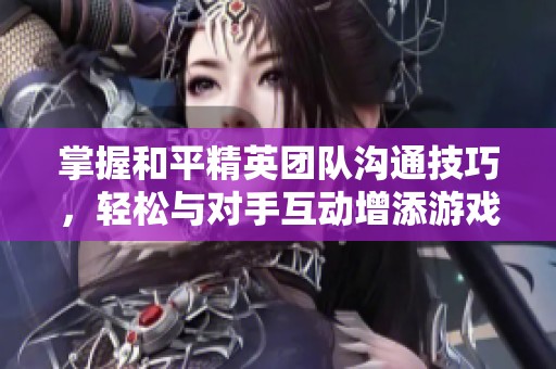 掌握和平精英团队沟通技巧，轻松与对手互动增添游戏乐趣秘诀