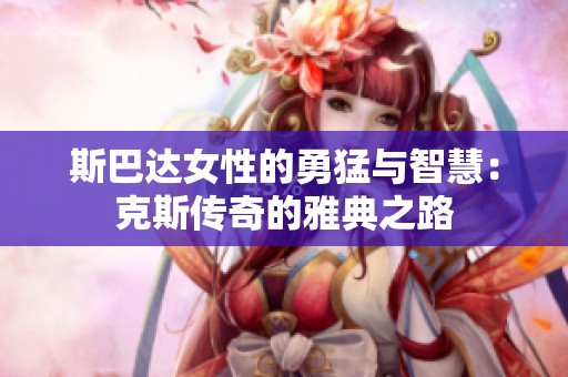 斯巴达女性的勇猛与智慧：克斯传奇的雅典之路