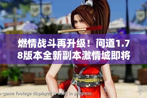 燃情战斗再升级！问道1.78版本全新副本激情城即将揭幕，精彩内容不容错过