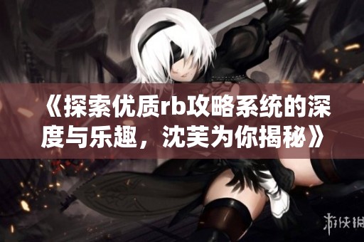 《探索优质rb攻略系统的深度与乐趣，沈芙为你揭秘》