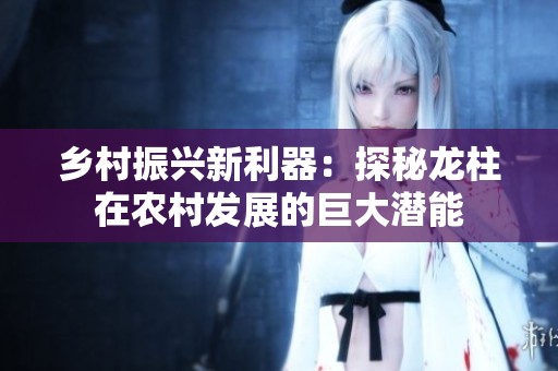 乡村振兴新利器：探秘龙柱在农村发展的巨大潜能