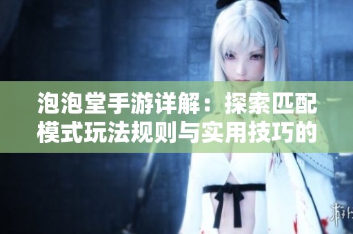 泡泡堂手游详解：探索匹配模式玩法规则与实用技巧的全面指南