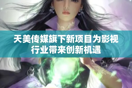 天美传媒旗下新项目为影视行业带来创新机遇
