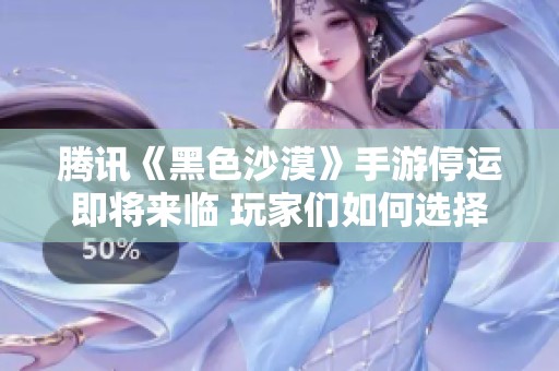 腾讯《黑色沙漠》手游停运即将来临 玩家们如何选择新的游戏之路
