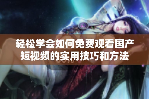 轻松学会如何免费观看国产短视频的实用技巧和方法