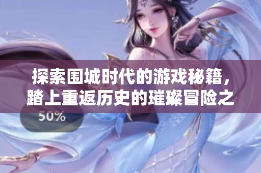 探索围城时代的游戏秘籍，踏上重返历史的璀璨冒险之旅，尽在紫薇游戏指南